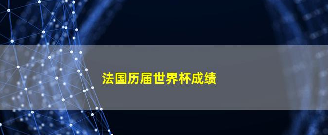 法国往期世界杯的成绩怎么样-法国世界杯往期成绩一览 