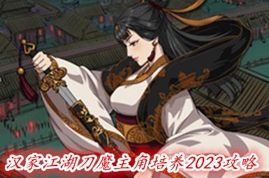 汉家江湖刀魔主角培养2023攻略_汉家江湖2023刀魔阵容_手游攻略 