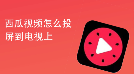 手机西瓜视频怎么投屏到电视机看_西瓜视频投屏电视怎么设置方法 