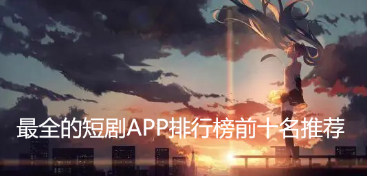 什么软件可以看短剧全集并全部免费_最全的短剧APP排行榜前十名推荐 